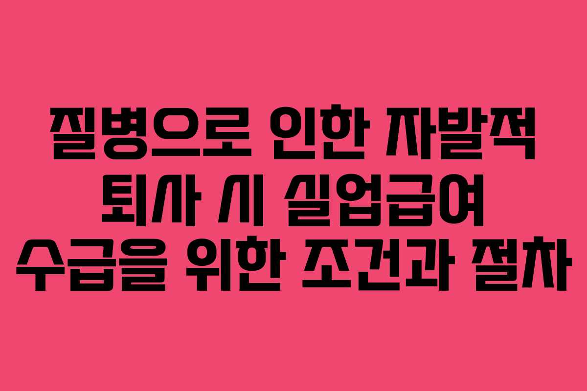 질병으로 인한 자발적 퇴사 시 실업급여 수급을 위한 조건과 절차