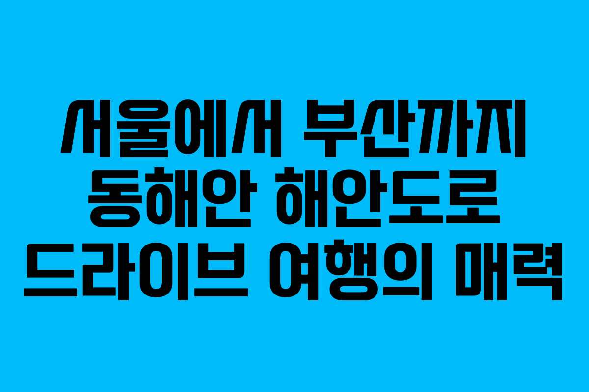 서울에서 부산까지 동해안 해안도로 드라이브 여행의 매력 서울에서 부산까지 동해안 해안도로 드라이브 여행의 매력
