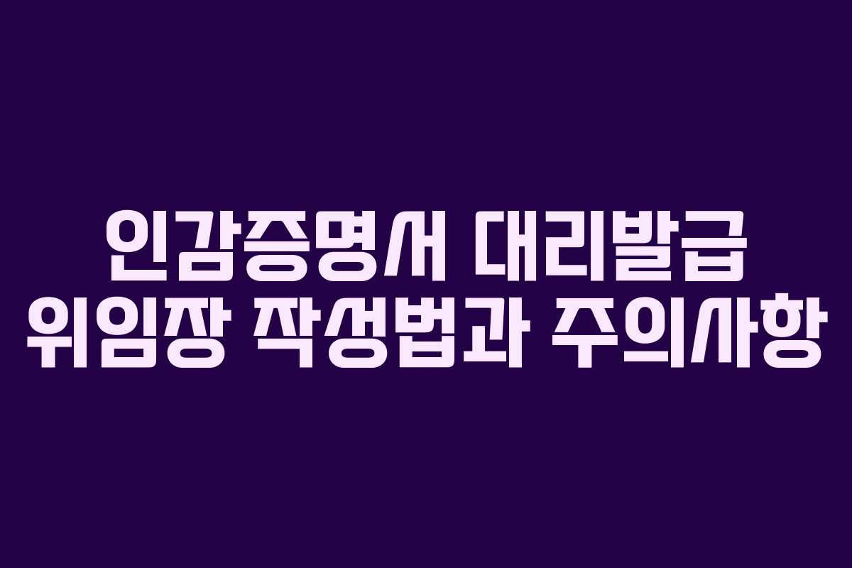 인감증명서 대리발급 위임장 작성법과 주의사항