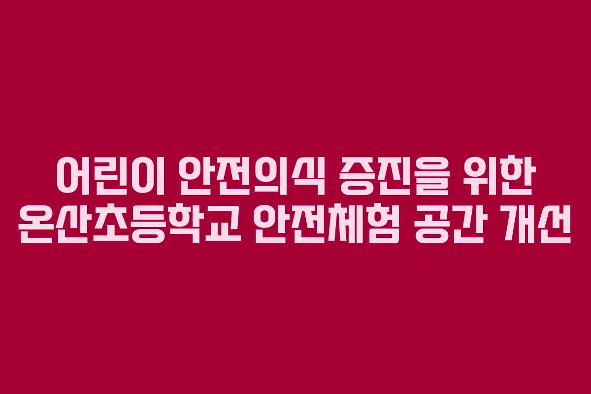 어린이 안전의식 증진을 위한 온산초등학교 안전체험 공간 개선