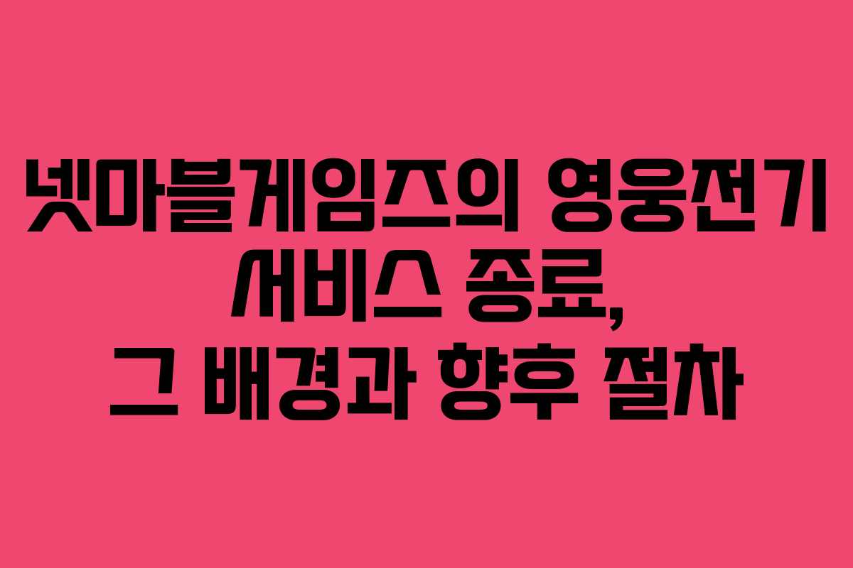 넷마블게임즈의 영웅전기 서비스 종료, 그 배경과 향후 절차 넷마블게임즈의 영웅전기 서비스 종료, 그 배경과 향후 절차