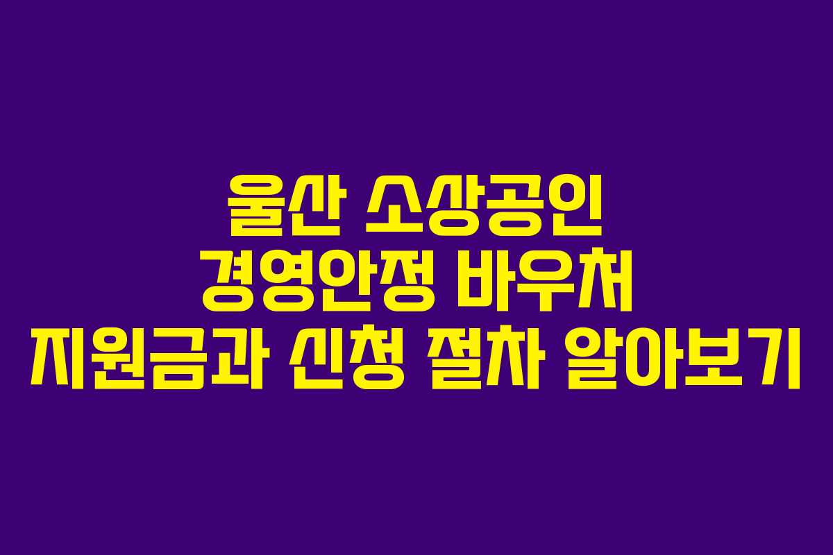 울산 소상공인 경영안정 바우처 지원금과 신청 절차 알아보기