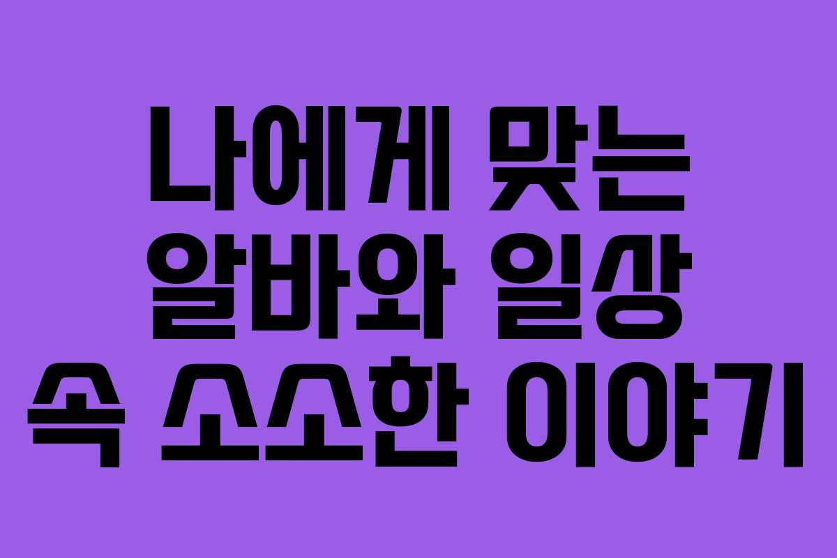 나에게 맞는 알바와 일상 속 소소한 이야기 나에게 맞는 알바와 일상 속 소소한 이야기