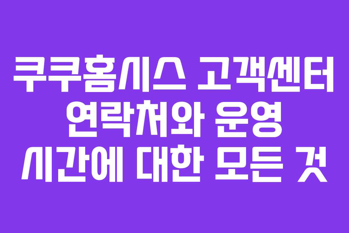 쿠쿠홈시스 고객센터 연락처와 운영 시간에 대한 모든 것