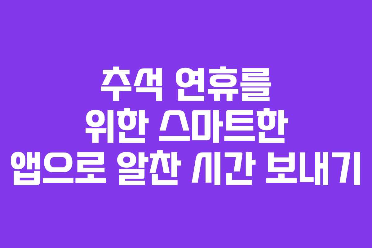 추석 연휴를 위한 스마트한 앱으로 알찬 시간 보내기 추석 연휴를 위한 스마트한 앱으로 알찬 시간 보내기