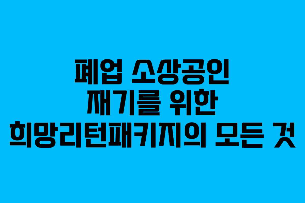 폐업 소상공인 재기를 위한 희망리턴패키지의 모든 것