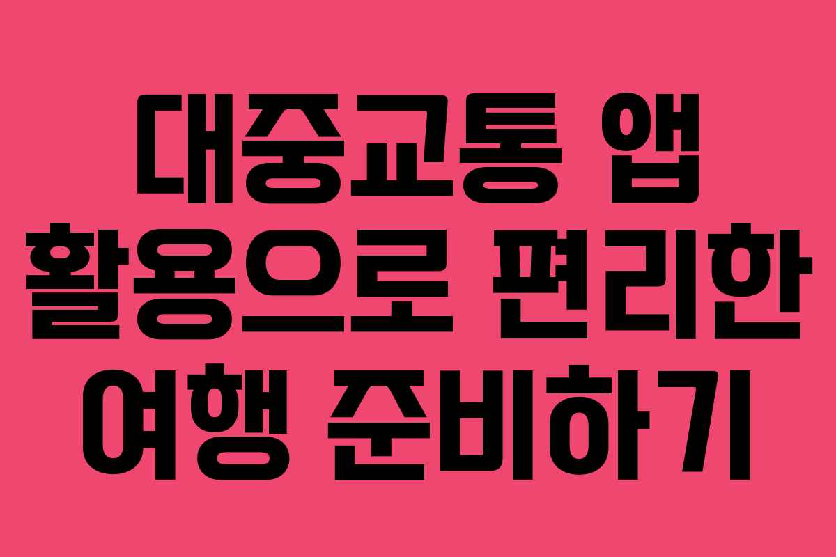 대중교통 앱 활용으로 편리한 여행 준비하기 대중교통 앱 활용으로 편리한 여행 준비하기