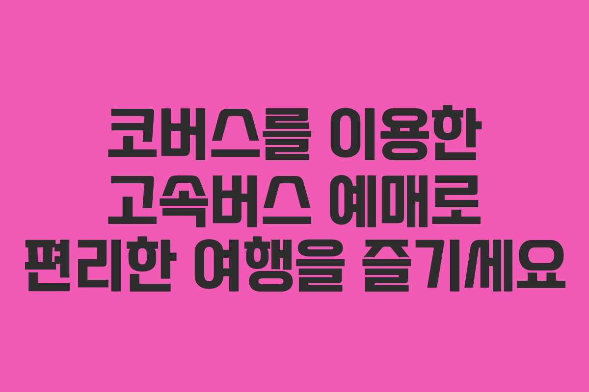 코버스를 이용한 고속버스 예매로 편리한 여행을 즐기세요 코버스를 이용한 고속버스 예매로 편리한 여행을 즐기세요
