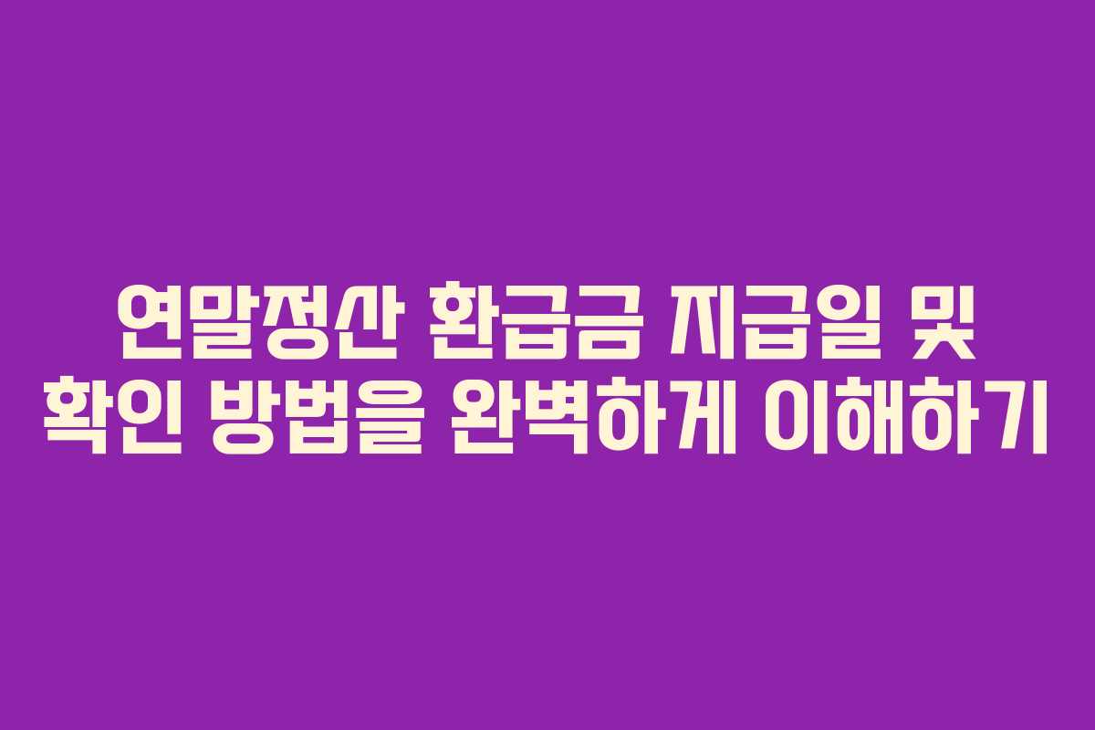 연말정산 환급금 지급일 및 확인 방법을 완벽하게 이해하기