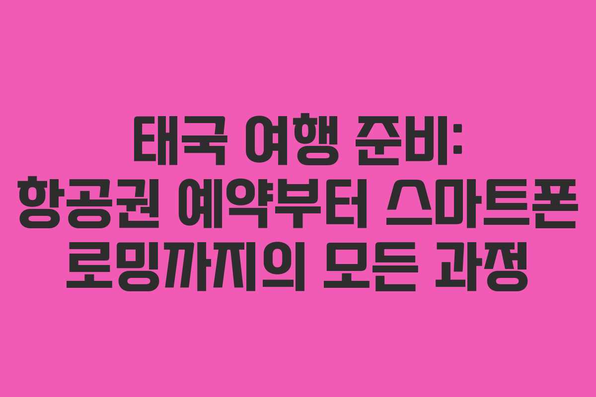 태국 여행 준비: 항공권 예약부터 스마트폰 로밍까지의 모든 과정