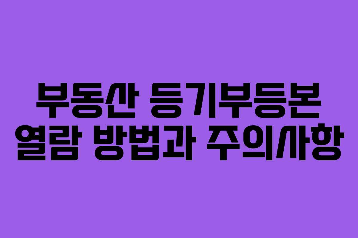 부동산 등기부등본 열람 방법과 주의사항