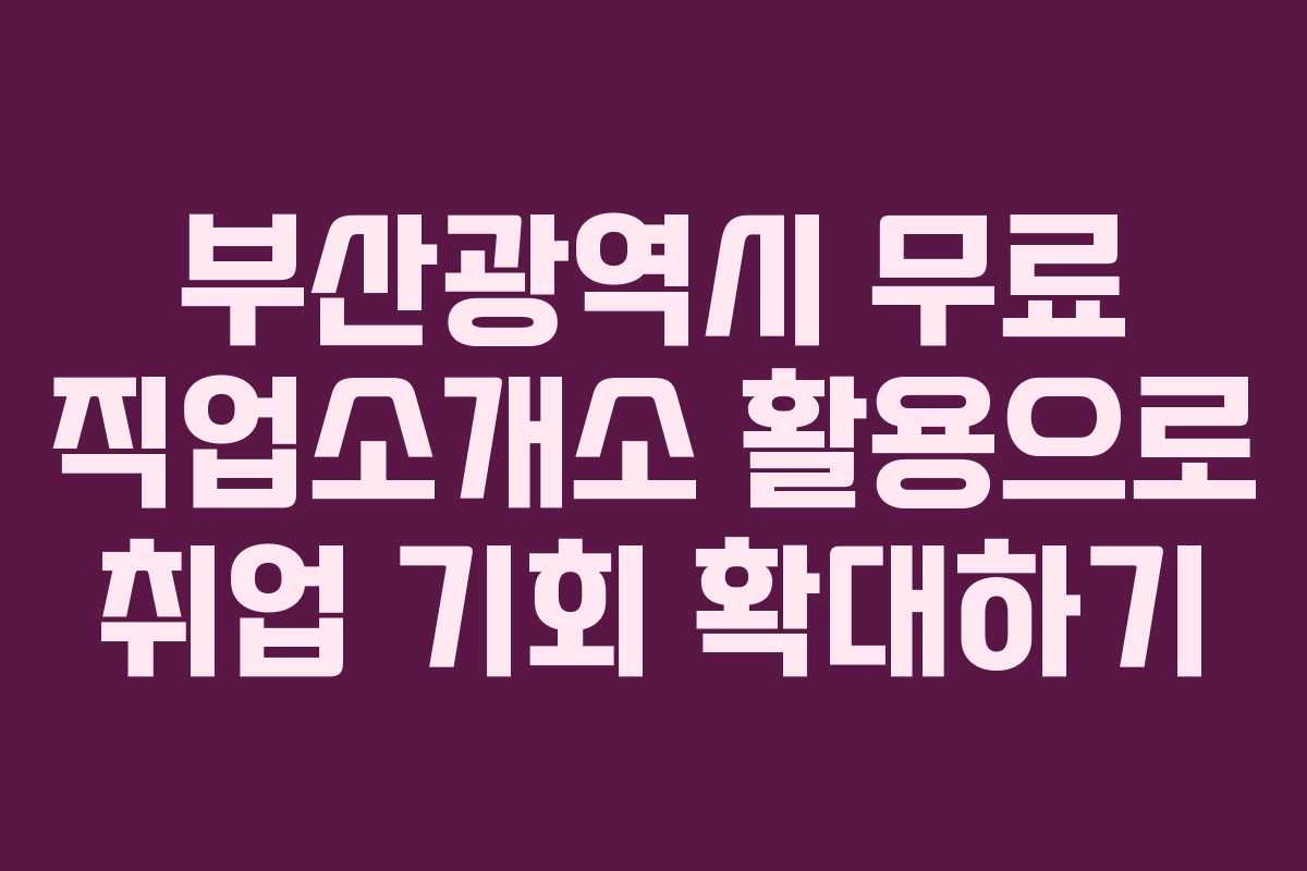 부산광역시 무료 직업소개소 활용으로 취업 기회 확대하기