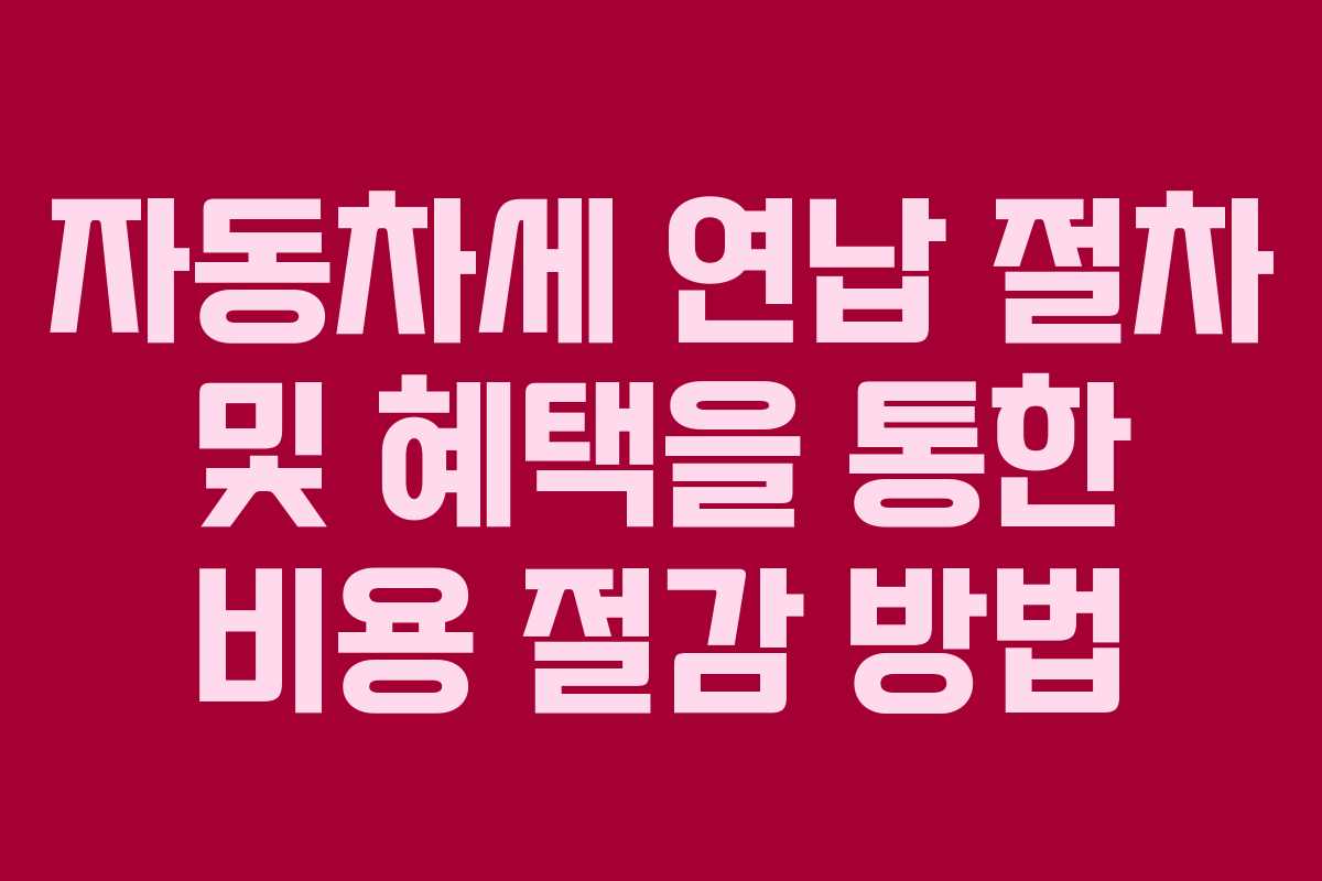 자동차세 연납 절차 및 혜택을 통한 비용 절감 방법