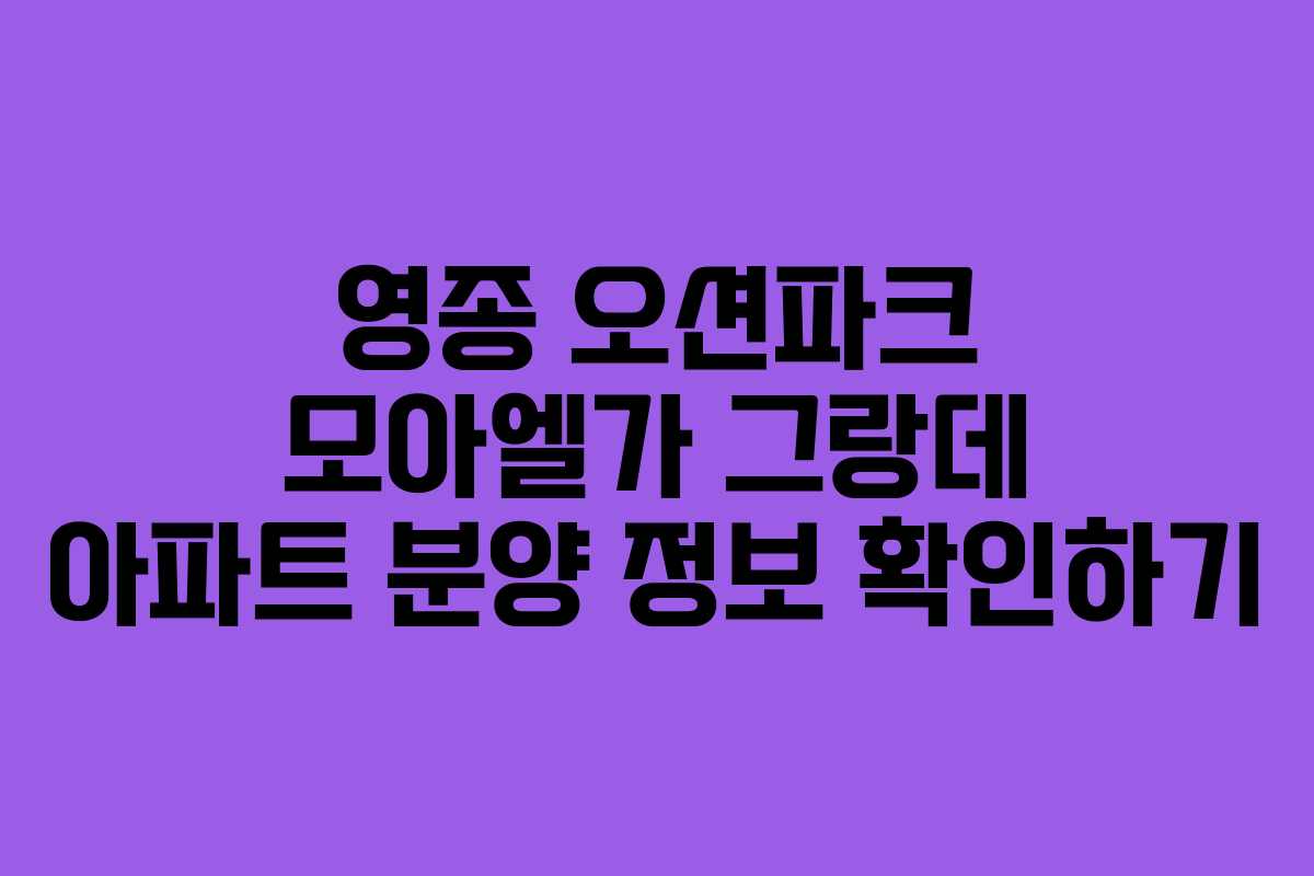 영종 오션파크 모아엘가 그랑데 아파트 분양 정보 확인하기