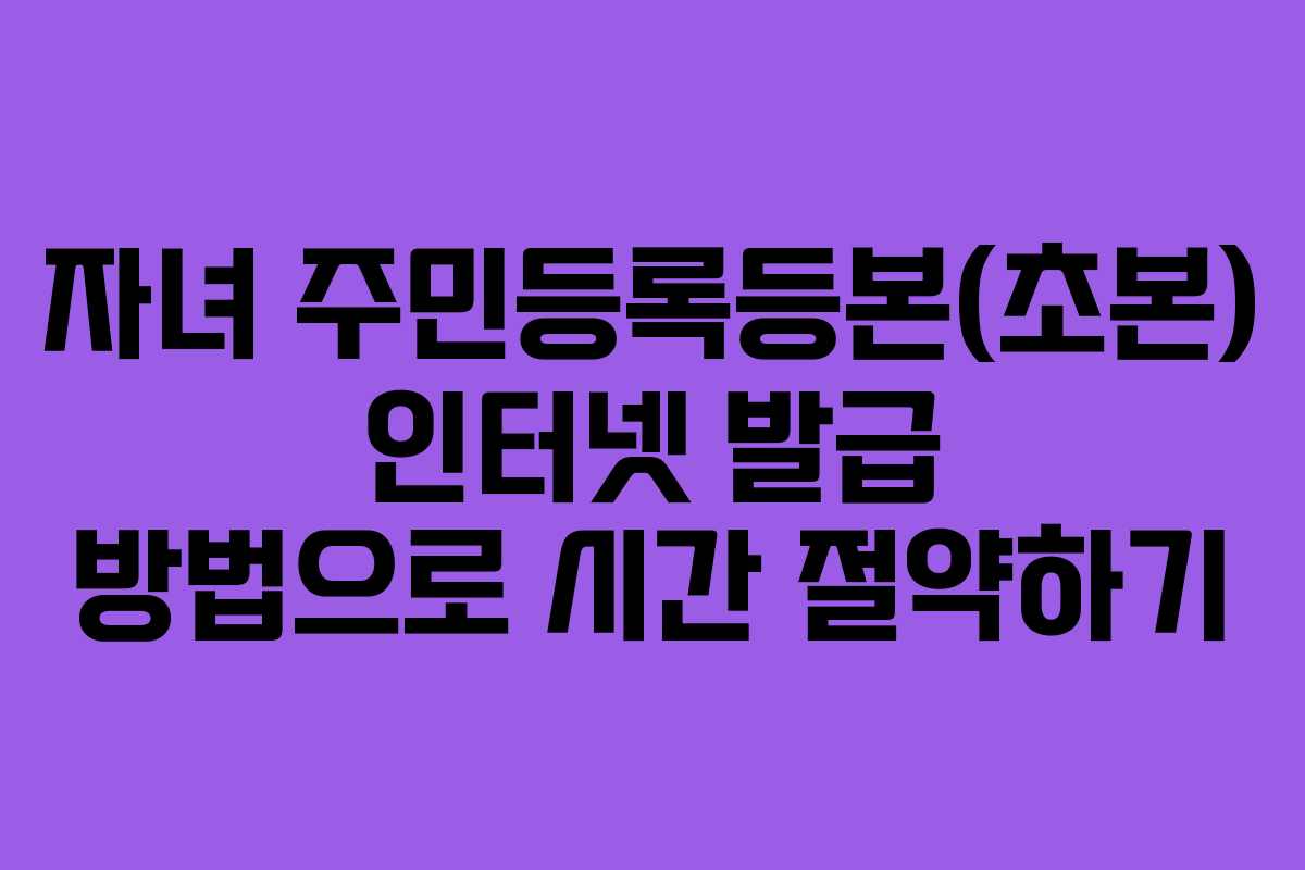 자녀 주민등록등본(초본) 인터넷 발급 방법으로 시간 절약하기