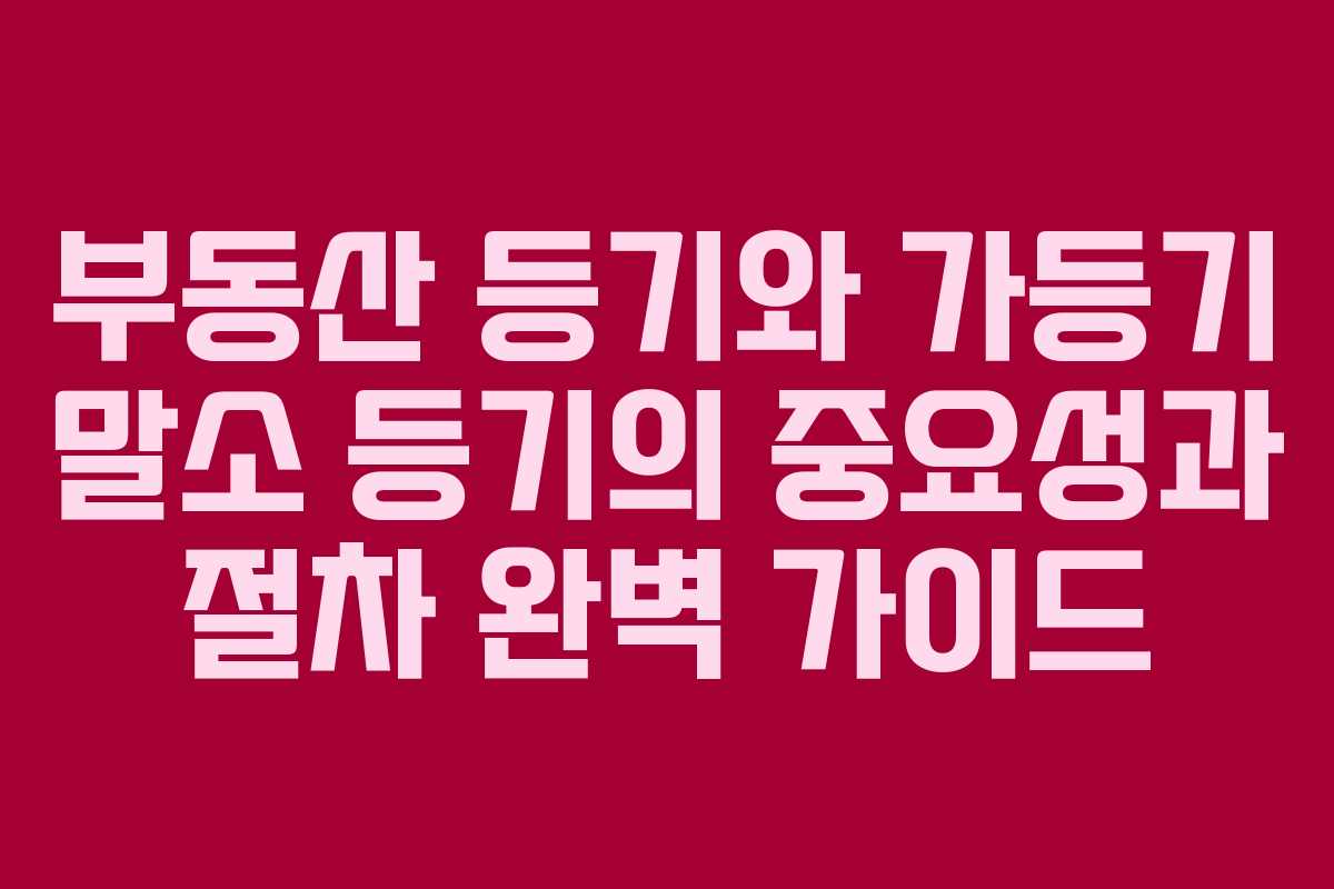 부동산 등기와 가등기 말소 등기의 중요성과 절차 완벽 가이드
