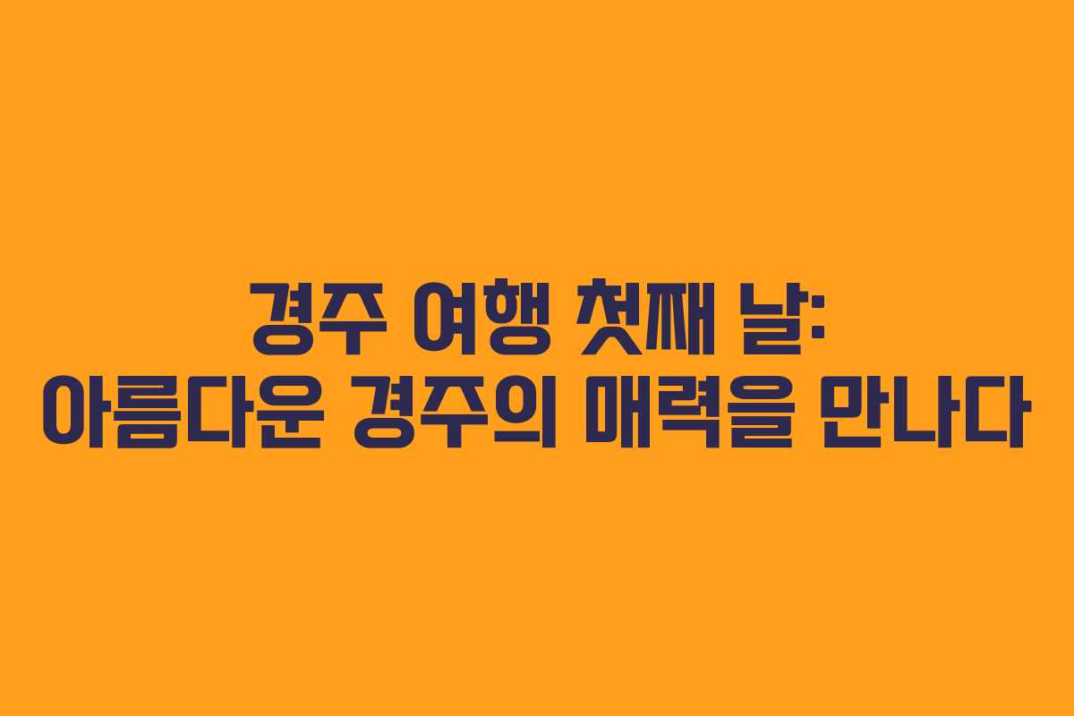 경주 여행 첫째 날: 아름다운 경주의 매력을 만나다