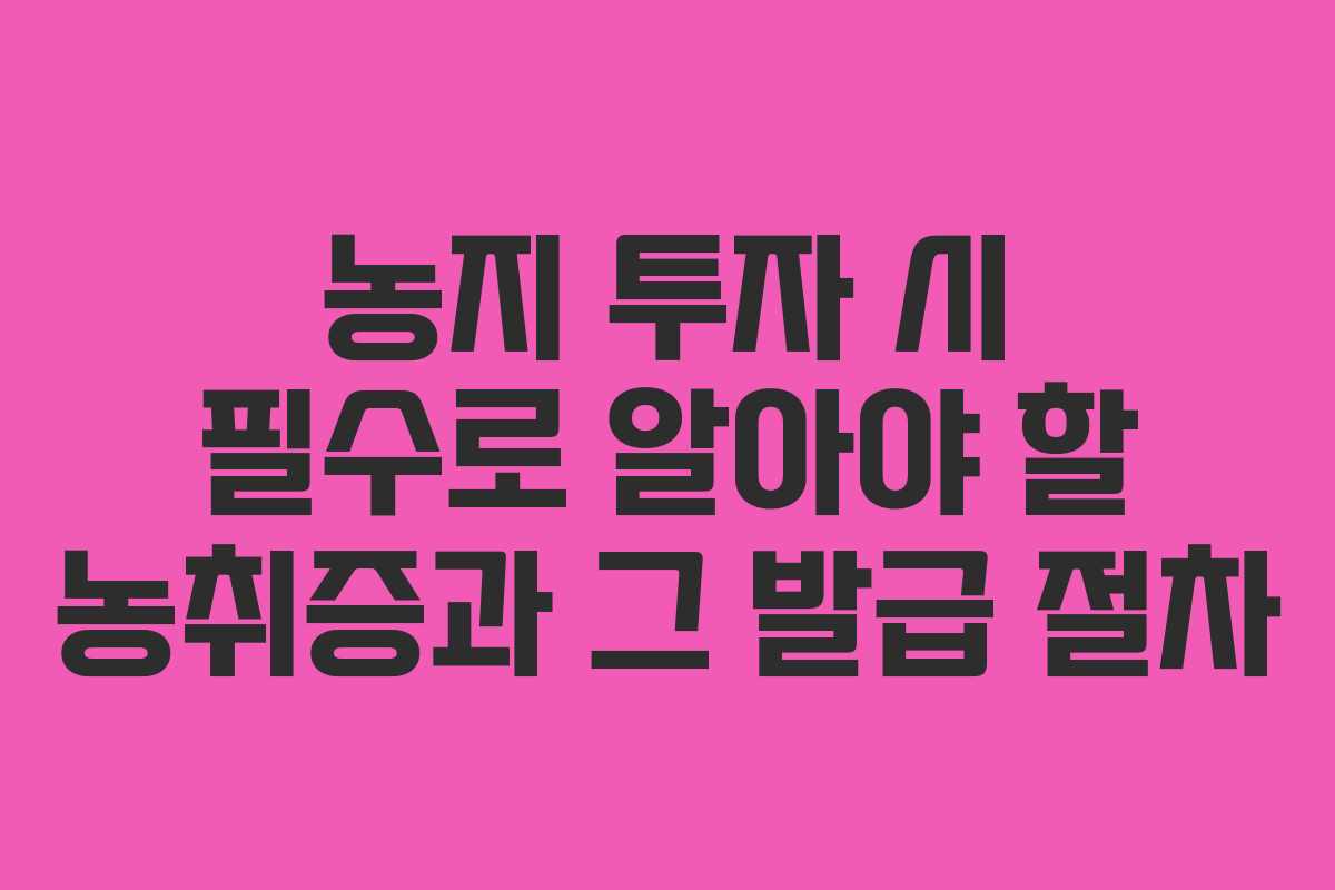 농지 투자 시 필수로 알아야 할 농취증과 그 발급 절차 농지 투자 시 필수로 알아야 할 농취증과 그 발급 절차