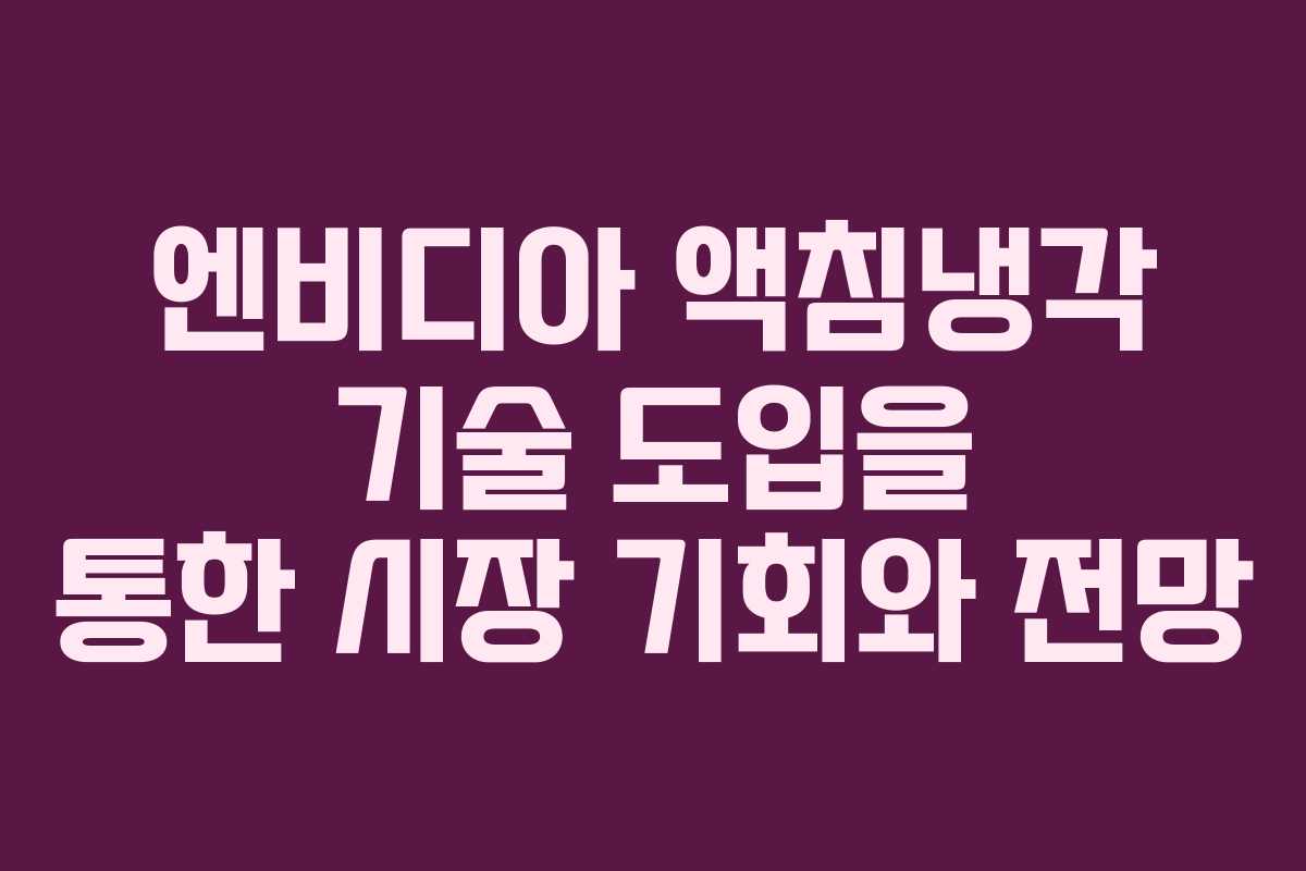 엔비디아 액침냉각 기술 도입을 통한 시장 기회와 전망