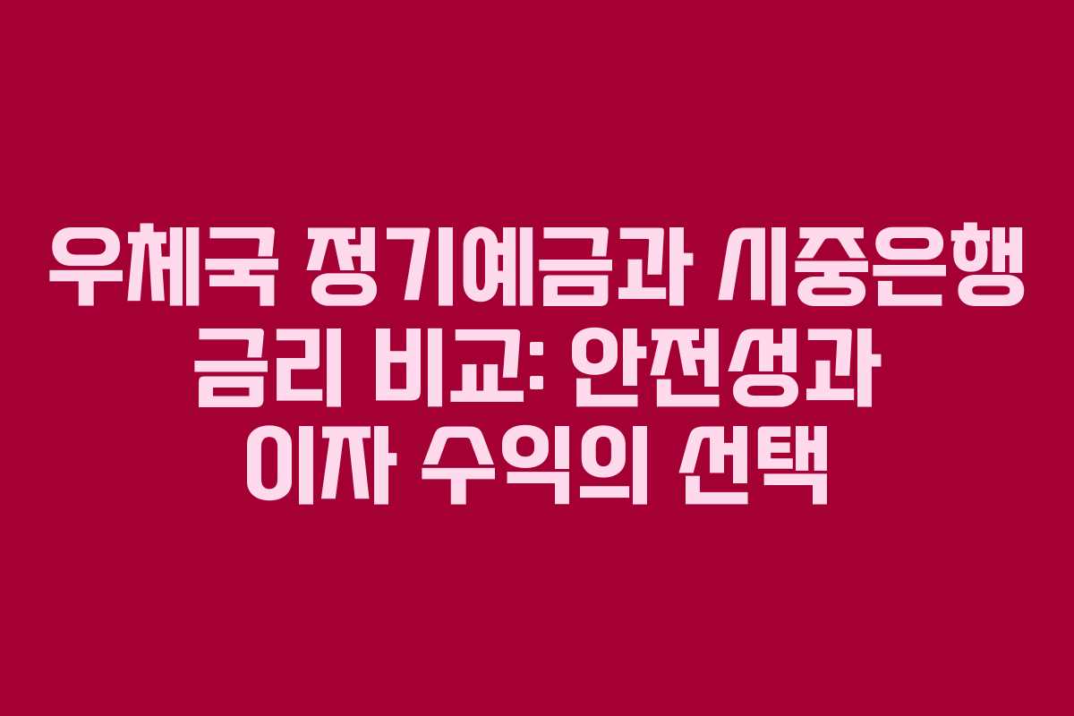 우체국 정기예금과 시중은행 금리 비교: 안전성과 이자 수익의 선택