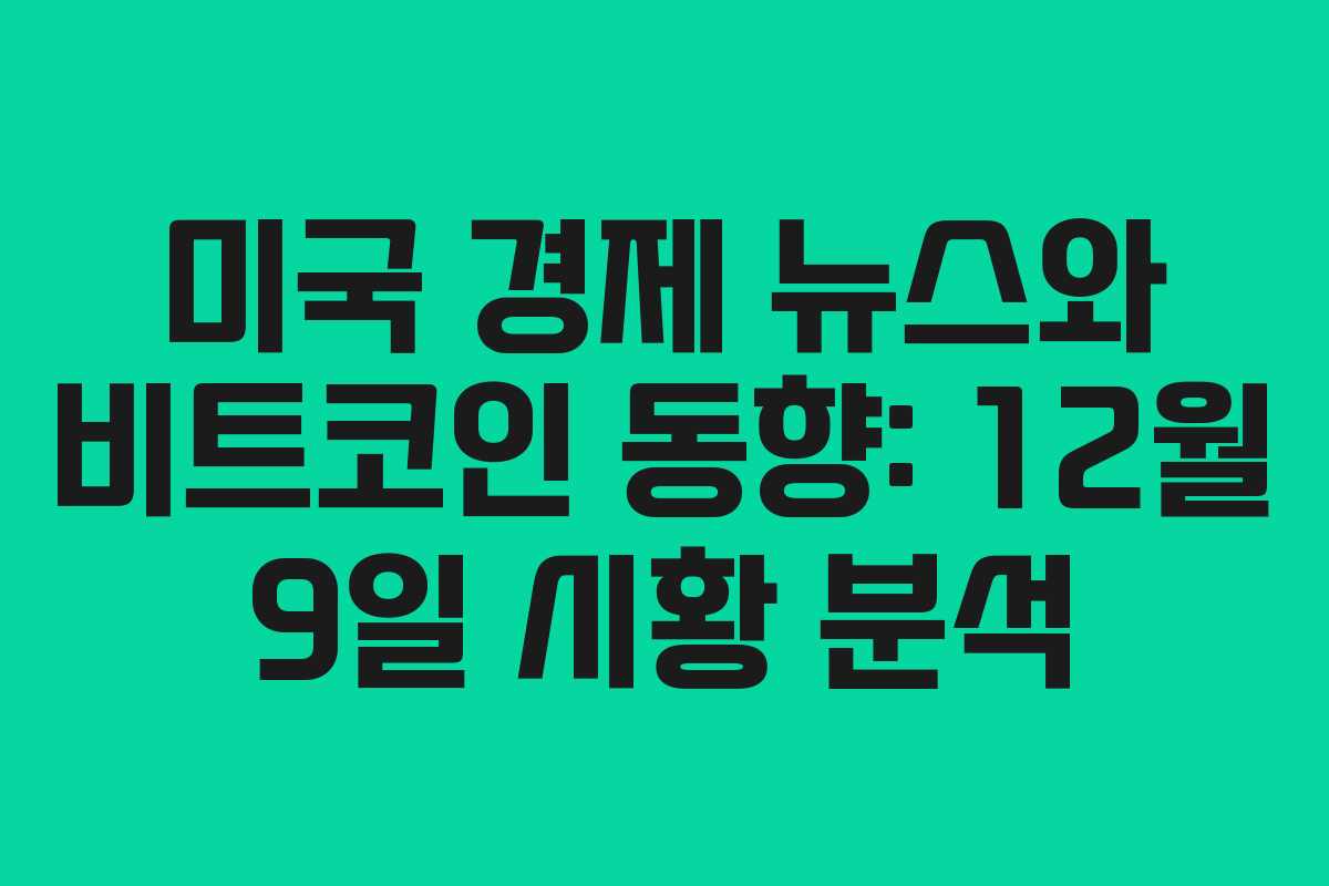 미국 경제 뉴스와 비트코인 동향: 12월 9일 시황 분석 미국 경제 뉴스와 비트코인 동향: 12월 9일 시황 분석