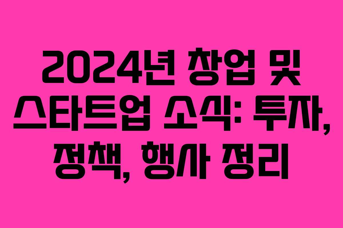 2024년 창업 및 스타트업 소식: 투자, 정책, 행사 정리 2024년 창업 및 스타트업 소식: 투자, 정책, 행사 정리