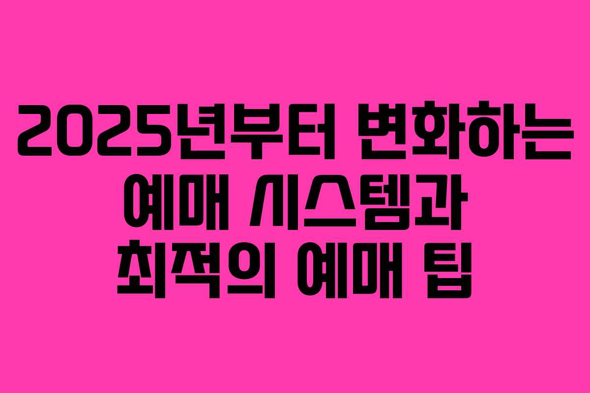 2025년부터 변화하는 예매 시스템과 최적의 예매 팁