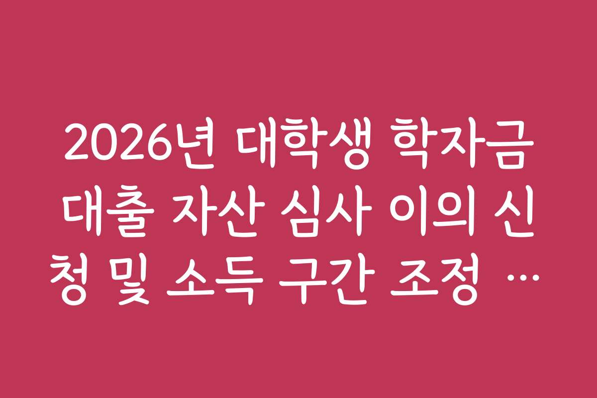 2026년 대학생 학자금대출 자산 심사 이의 신청 및 소득 구간 조정 가이드