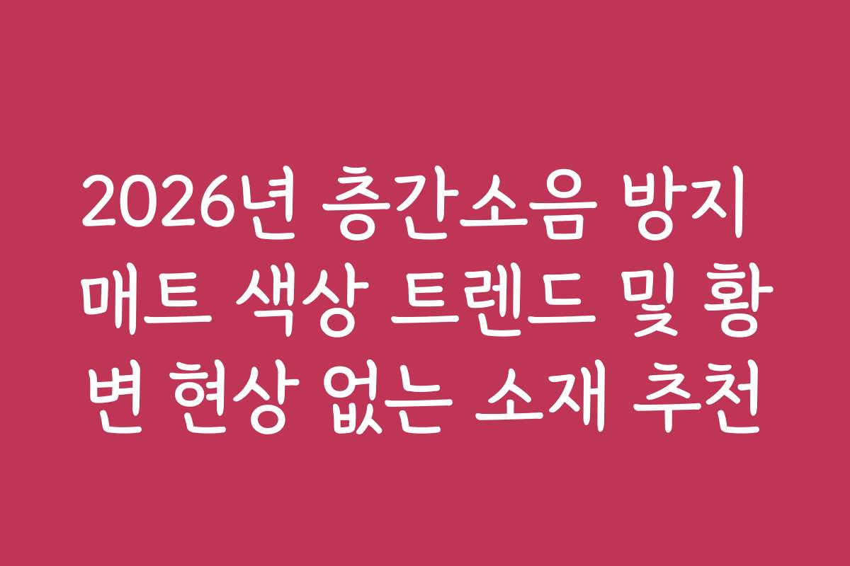 2026년 층간소음 방지 매트 색상 트렌드 및 황변 현상 없는 소재 추천