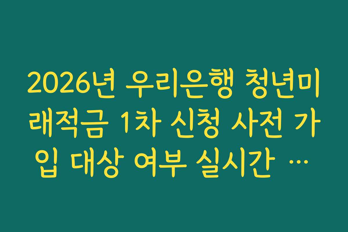 2026년 우리은행 청년미래적금 1차 신청 사전 가입 대상 여부 실시간 자격 조회 가이드