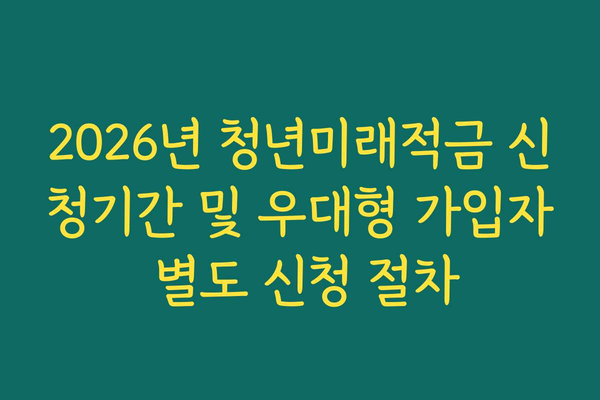 2026년 청년미래적금 신청기간 및 우대형 가입자 별도 신청 절차