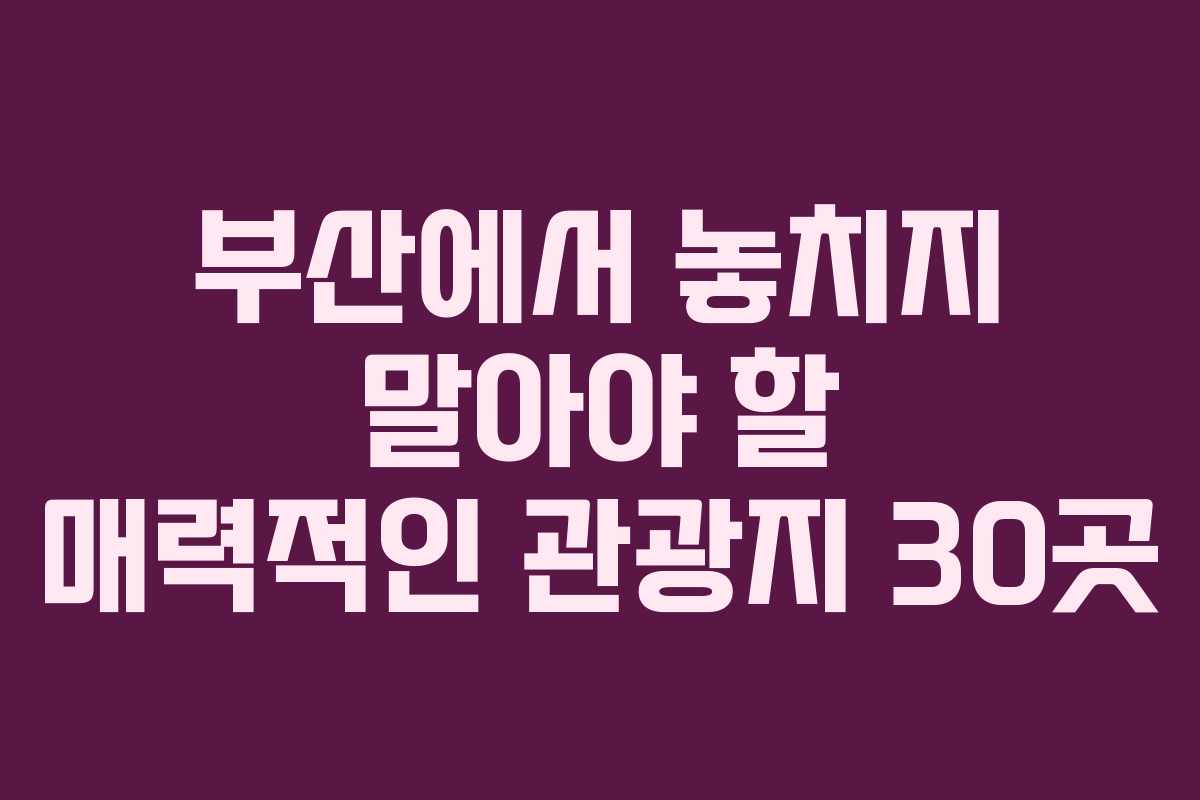 부산에서 놓치지 말아야 할 매력적인 관광지 30곳 부산에서 놓치지 말아야 할 매력적인 관광지 30곳
