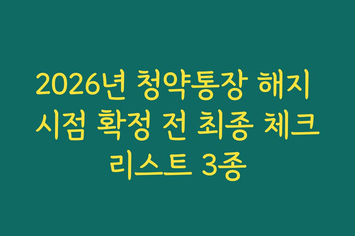 2026년 청약통장 해지 시점 확정 전 최종 체크리스트 3종