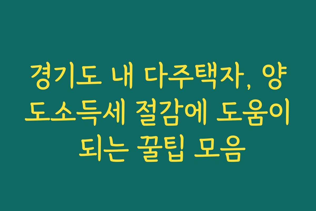 경기도 내 다주택자, 양도소득세 절감에 도움이 되는 꿀팁 모음