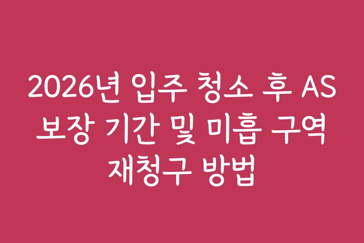 2026년 입주 청소 후 AS 보장 기간 및 미흡 구역 재청구 방법 2026년 입주 청소 후 AS 보장 기간 및 미흡 구역 재청구 방법