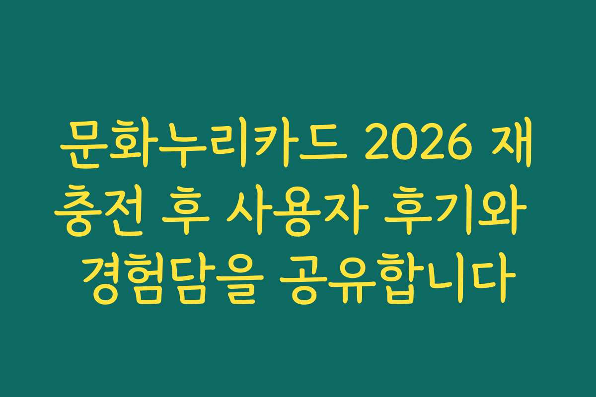 문화누리카드 2026 재충전 후 사용자 후기와 경험담을 공유합니다