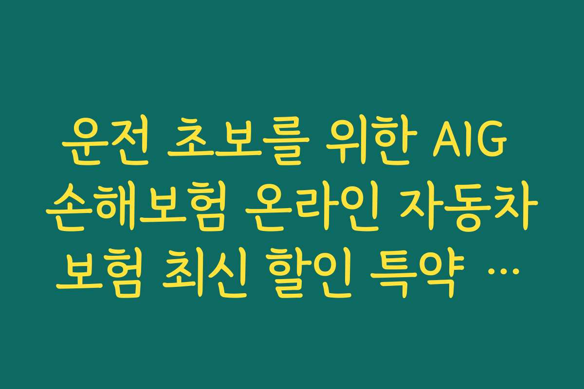 운전 초보를 위한 AIG 손해보험 온라인 자동차보험 최신 할인 특약 활용법과 필수 체크리스트