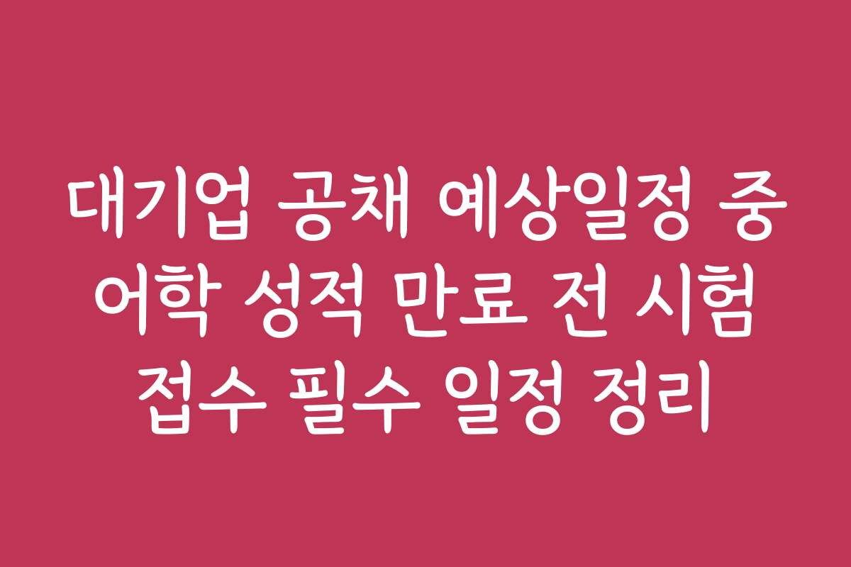 대기업 공채 예상일정 중 어학 성적 만료 전 시험 접수 필수 일정 정리