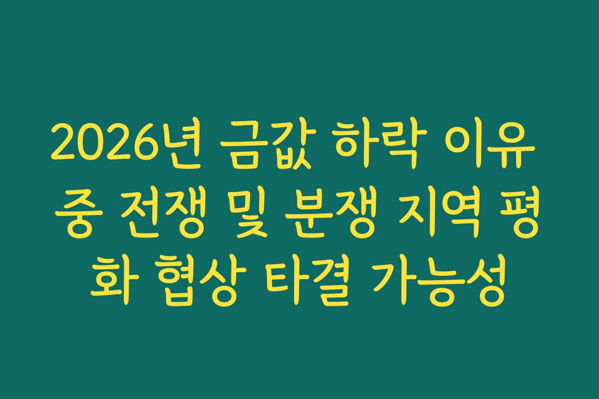 2026년 금값 하락 이유 중 전쟁 및 분쟁 지역 평화 협상 타결 가능성 2026년 금값 하락 이유 중 전쟁 및 분쟁 지역 평화 협상 타결 가능성