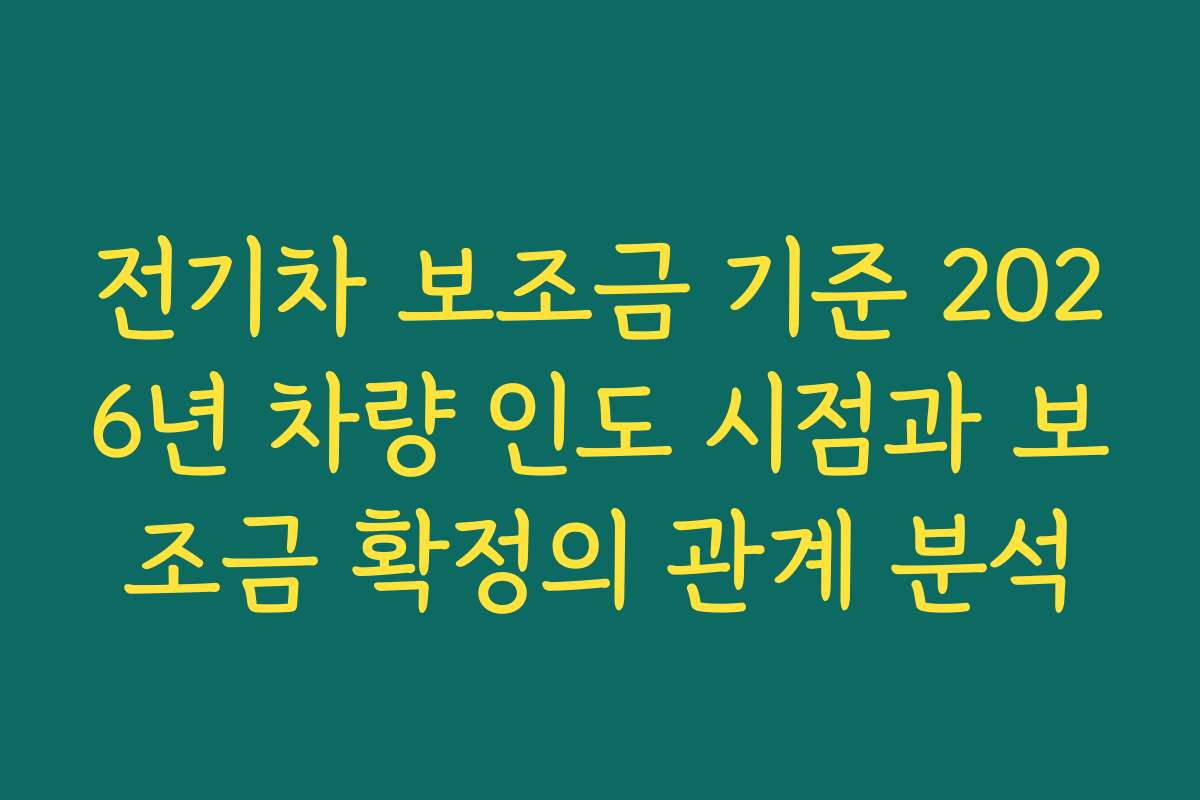 전기차 보조금 기준 2026년 차량 인도 시점과 보조금 확정의 관계 분석 전기차 보조금 기준 2026년 차량 인도 시점과 보조금 확정의 관계 분석