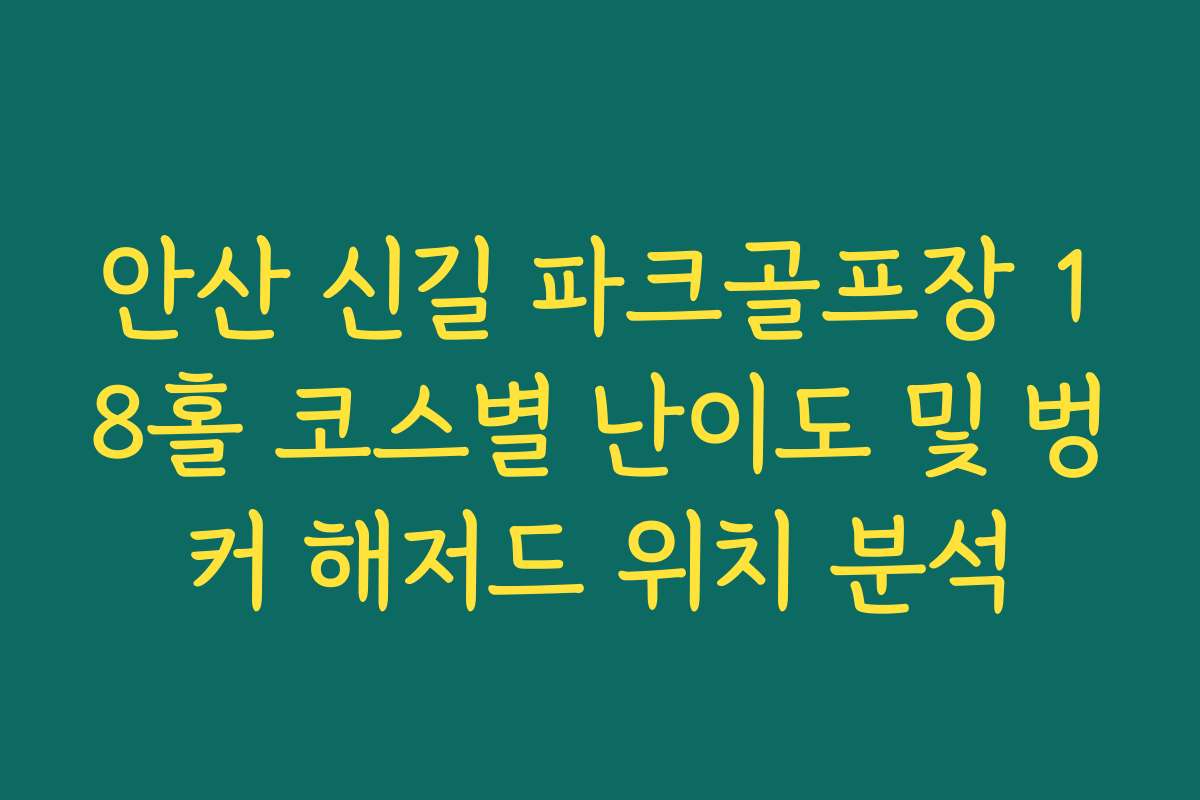 안산 신길 파크골프장 18홀 코스별 난이도 및 벙커 해저드 위치 분석