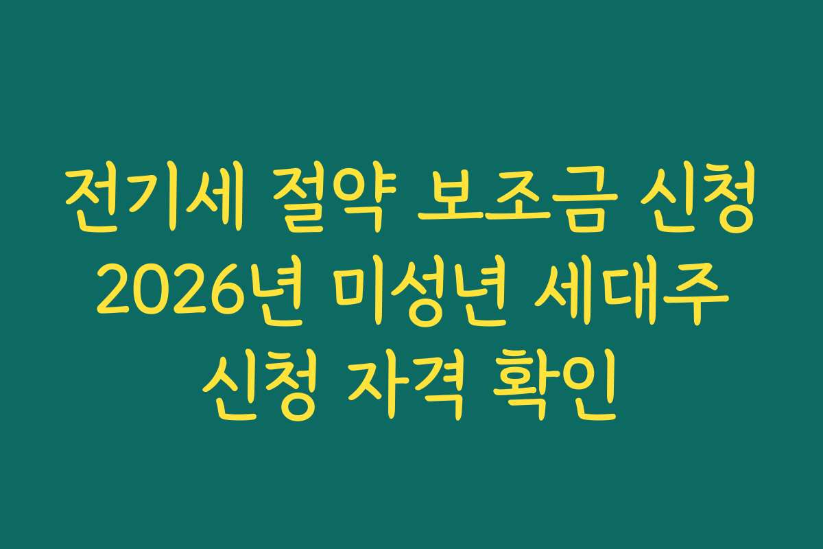 전기세 절약 보조금 신청 2026년 미성년 세대주 신청 자격 확인
