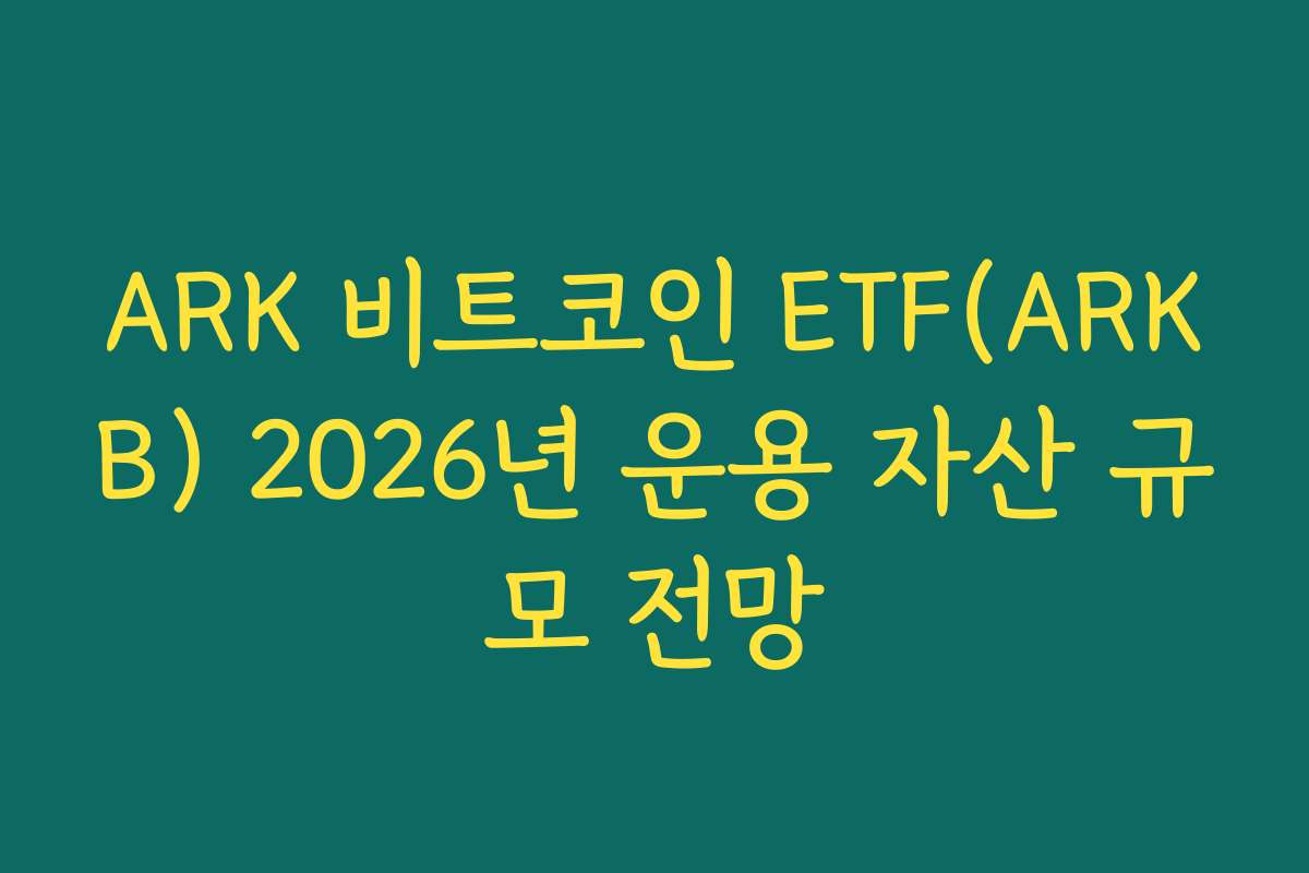 ARK 비트코인 ETF(ARKB) 2026년 운용 자산 규모 전망 ARK 비트코인 ETF(ARKB) 2026년 운용 자산 규모 전망