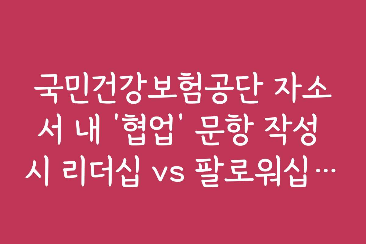 국민건강보험공단 자소서 내 ‘협업’ 문항 작성 시 리더십 vs 팔로워십 선택 국민건강보험공단 자소서 내 ‘협업’ 문항 작성 시 리더십 vs 팔로워십 선택