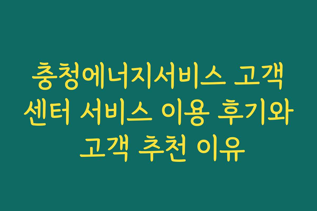 충청에너지서비스 고객센터 서비스 이용 후기와 고객 추천 이유 충청에너지서비스 고객센터 서비스 이용 후기와 고객 추천 이유
