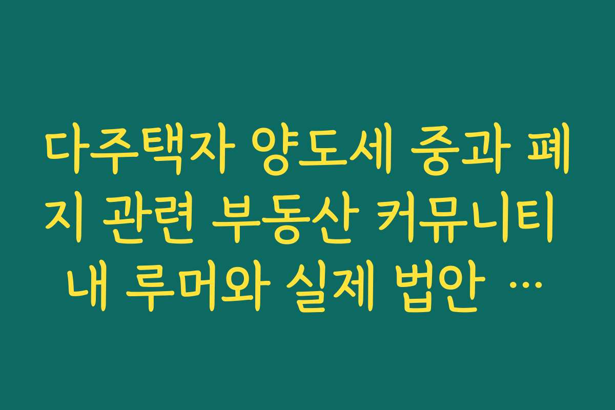 다주택자 양도세 중과 폐지 관련 부동산 커뮤니티 내 루머와 실제 법안 대조