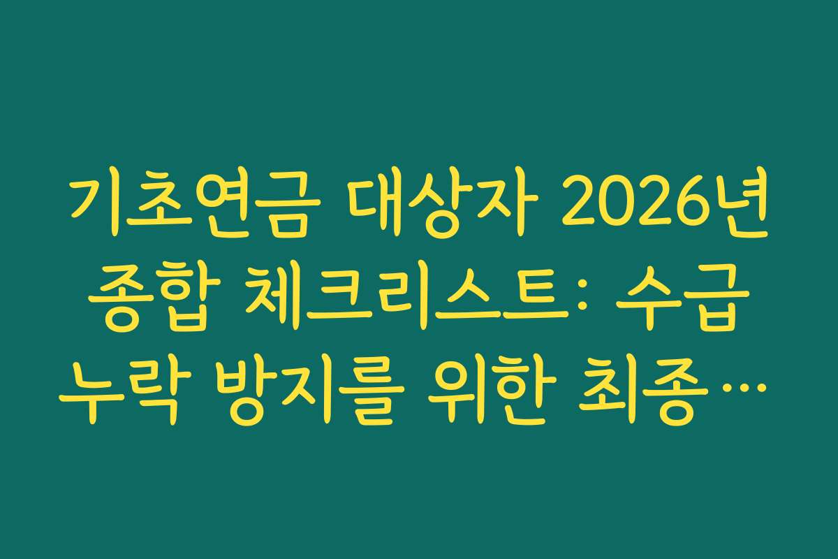기초연금 대상자 2026년 종합 체크리스트: 수급 누락 방지를 위한 최종 점검