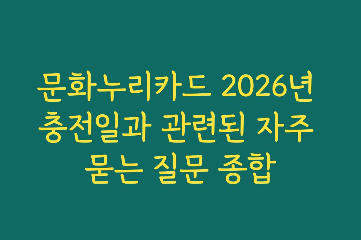 문화누리카드 2026년 충전일과 관련된 자주 묻는 질문 종합 문화누리카드 2026년 충전일과 관련된 자주 묻는 질문 종합