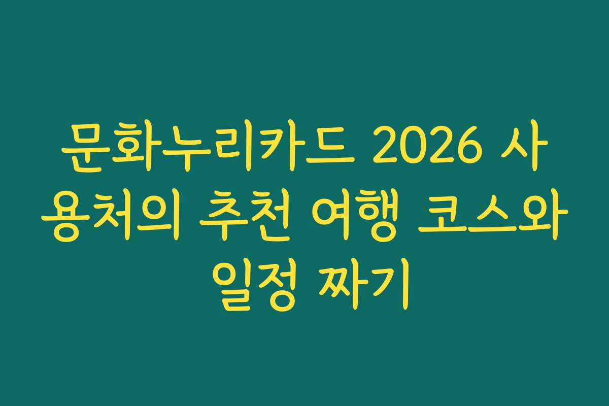 문화누리카드 2026 사용처의 추천 여행 코스와 일정 짜기
