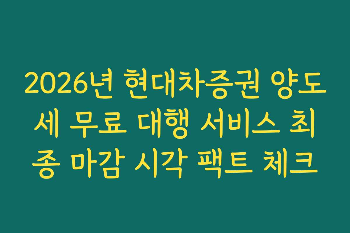 2026년 현대차증권 양도세 무료 대행 서비스 최종 마감 시각 팩트 체크